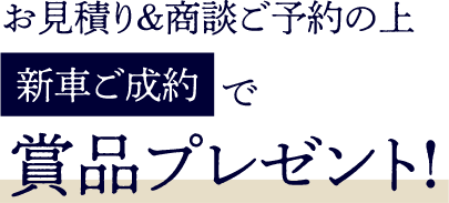 お見積り&商談ご予約の上新車ご成約で賞品プレゼント!